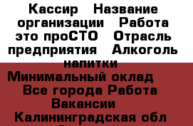 Кассир › Название организации ­ Работа-это проСТО › Отрасль предприятия ­ Алкоголь, напитки › Минимальный оклад ­ 1 - Все города Работа » Вакансии   . Калининградская обл.,Советск г.